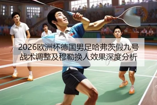 2026欧洲杯德国男足哈弗茨假九号战术调整及穆勒换人效果深度分析