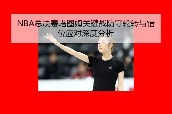 NBA总决赛塔图姆关键战防守轮转与错位应对深度分析